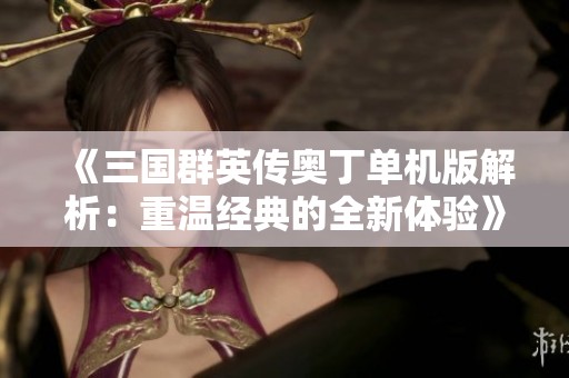 《三国群英传奥丁单机版解析：重温经典的全新体验》