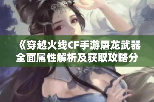 《穿越火线CF手游屠龙武器全面属性解析及获取攻略分享》