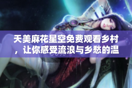 天美麻花星空免费观看乡村，让你感受流浪与乡愁的温暖之旅