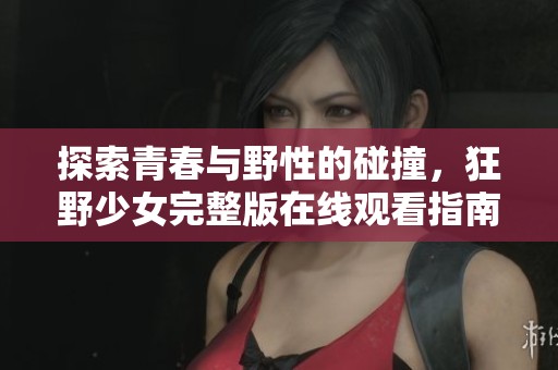 探索青春与野性的碰撞，狂野少女完整版在线观看指南
