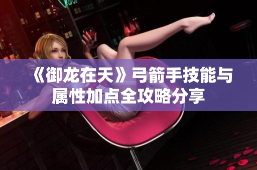 《御龙在天》弓箭手技能与属性加点全攻略分享
