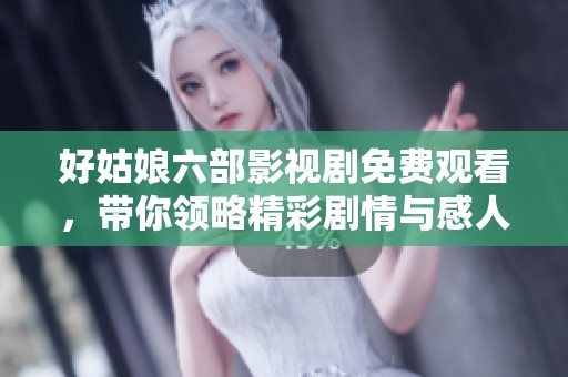 好姑娘六部影视剧免费观看，带你领略精彩剧情与感人故事