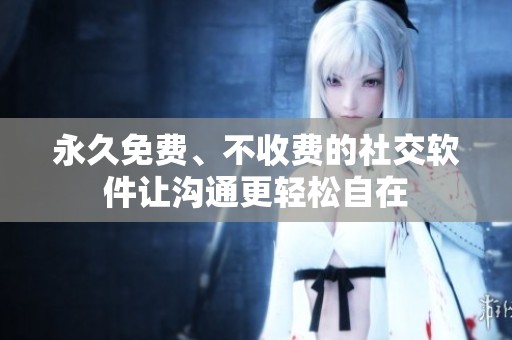 永久免费、不收费的社交软件让沟通更轻松自在