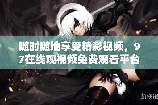 随时随地享受精彩视频，97在线观视频免费观看平台推荐