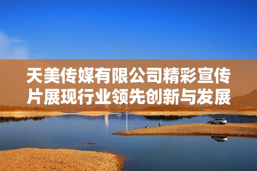 天美传媒有限公司精彩宣传片展现行业领先创新与发展愿景
