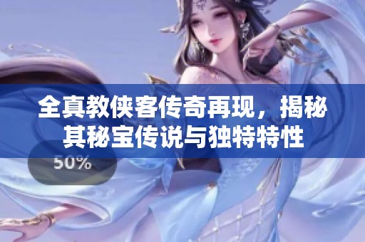 全真教侠客传奇再现，揭秘其秘宝传说与独特特性