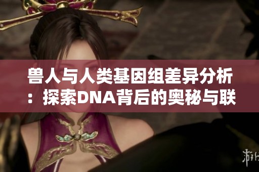 兽人与人类基因组差异分析：探索DNA背后的奥秘与联系