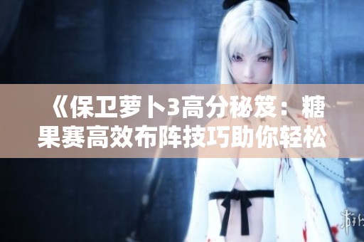 《保卫萝卜3高分秘笈：糖果赛高效布阵技巧助你轻松突破60000分》