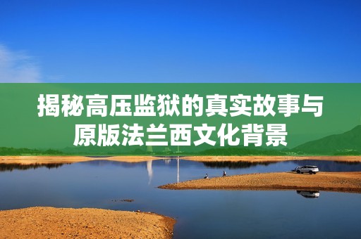 揭秘高压监狱的真实故事与原版法兰西文化背景