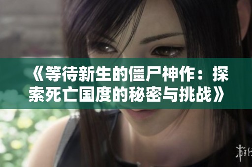 《等待新生的僵尸神作：探索死亡国度的秘密与挑战》