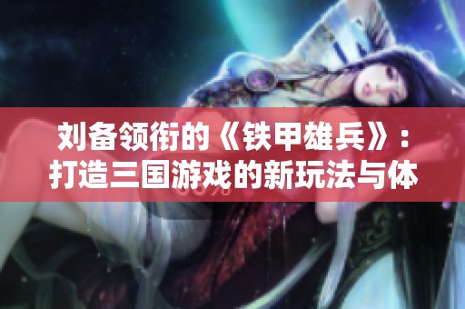 刘备领衔的《铁甲雄兵》：打造三国游戏的新玩法与体验