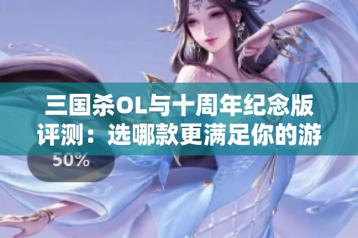 三国杀OL与十周年纪念版评测：选哪款更满足你的游戏体验需求？