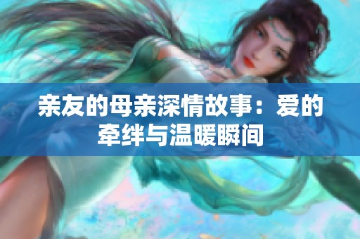 亲友的母亲深情故事：爱的牵绊与温暖瞬间