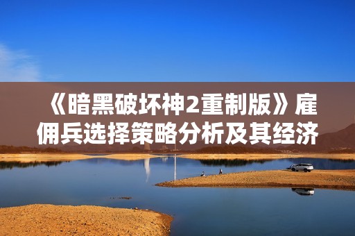 《暗黑破坏神2重制版》雇佣兵选择策略分析及其经济影响探讨
