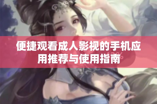 便捷观看成人影视的手机应用推荐与使用指南