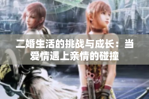 二婚生活的挑战与成长：当爱情遇上亲情的碰撞
