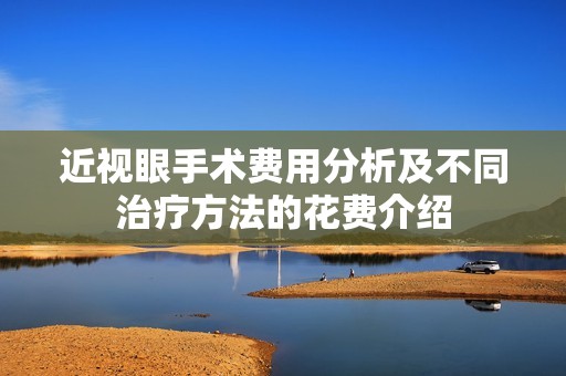 近视眼手术费用分析及不同治疗方法的花费介绍