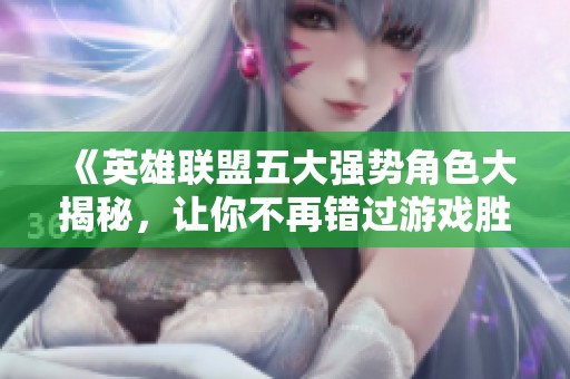 《英雄联盟五大强势角色大揭秘，让你不再错过游戏胜利的秘诀》