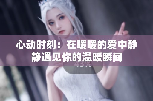 心动时刻：在暖暖的爱中静静遇见你的温暖瞬间