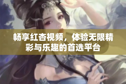畅享红杏视频，体验无限精彩与乐趣的首选平台