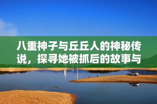 八重神子与丘丘人的神秘传说，探寻她被抓后的故事与真相