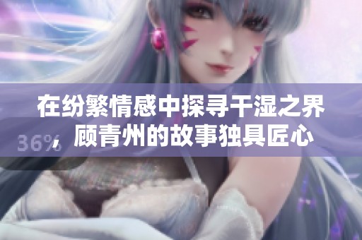 在纷繁情感中探寻干湿之界，顾青州的故事独具匠心