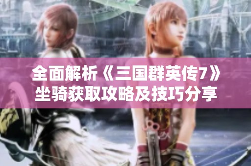 全面解析《三国群英传7》坐骑获取攻略及技巧分享