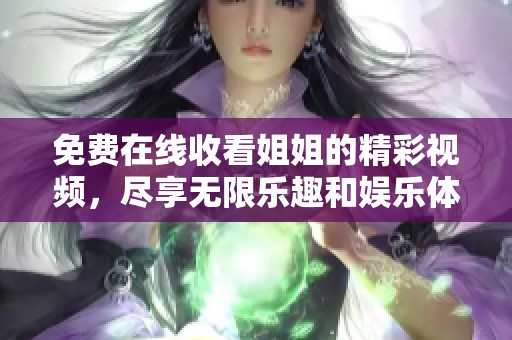 免费在线收看姐姐的精彩视频，尽享无限乐趣和娱乐体验
