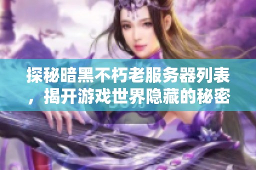 探秘暗黑不朽老服务器列表，揭开游戏世界隐藏的秘密与乐趣