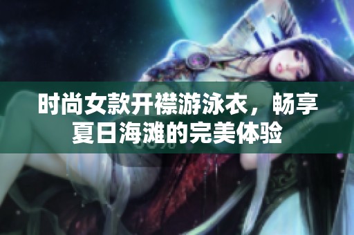 时尚女款开襟游泳衣，畅享夏日海滩的完美体验