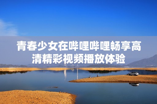 青春少女在哔哩哔哩畅享高清精彩视频播放体验