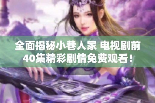 全面揭秘小巷人家 电视剧前40集精彩剧情免费观看！