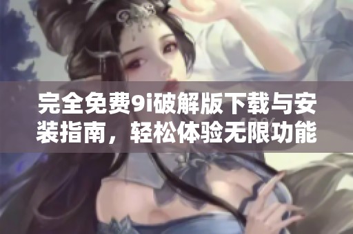完全免费9i破解版下载与安装指南，轻松体验无限功能