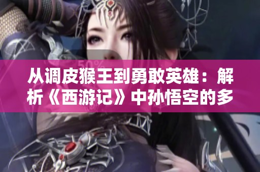 从调皮猴王到勇敢英雄：解析《西游记》中孙悟空的多重人格魅力