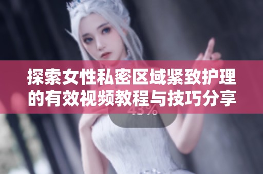 探索女性私密区域紧致护理的有效视频教程与技巧分享