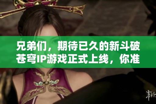兄弟们，期待已久的新斗破苍穹IP游戏正式上线，你准备好迎接冒险了吗？