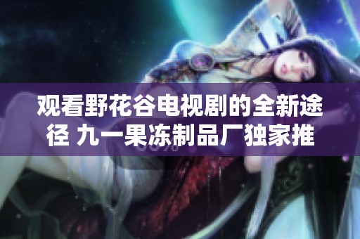 观看野花谷电视剧的全新途径 九一果冻制品厂独家推荐