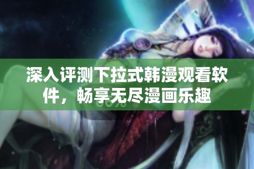 深入评测下拉式韩漫观看软件，畅享无尽漫画乐趣
