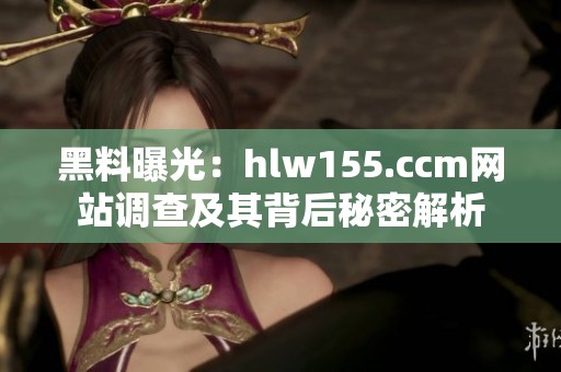 黑料曝光：hlw155.ccm网站调查及其背后秘密解析