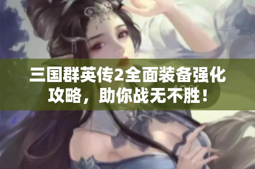 三国群英传2全面装备强化攻略，助你战无不胜！