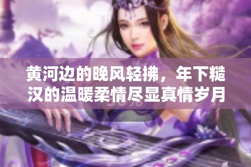 黄河边的晚风轻拂，年下糙汉的温暖柔情尽显真情岁月