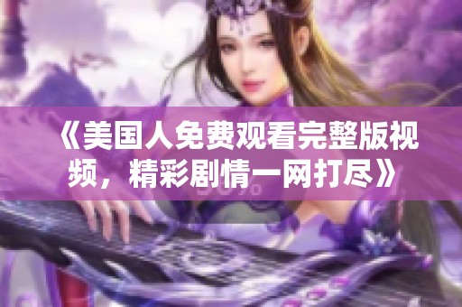 《美国人免费观看完整版视频，精彩剧情一网打尽》