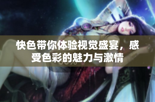 快色带你体验视觉盛宴，感受色彩的魅力与激情
