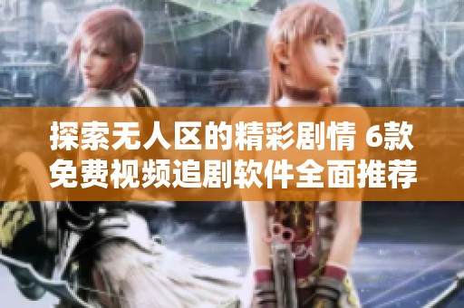 探索无人区的精彩剧情 6款免费视频追剧软件全面推荐