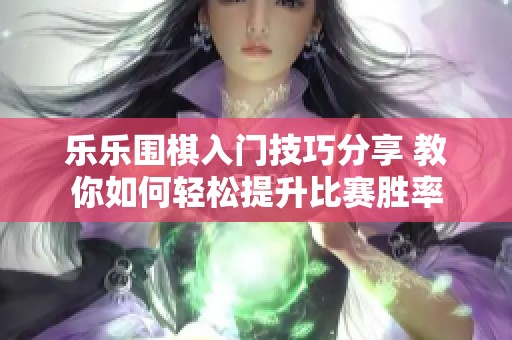 乐乐围棋入门技巧分享 教你如何轻松提升比赛胜率
