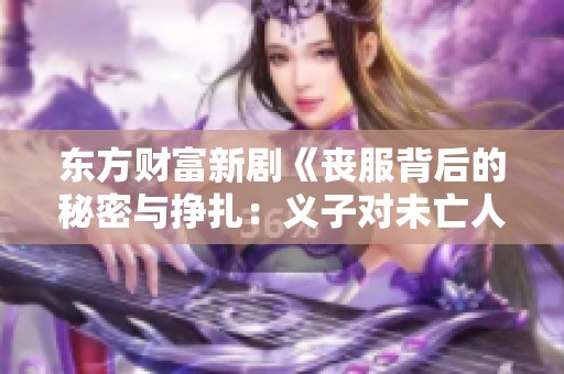 东方财富新剧《丧服背后的秘密与挣扎：义子对未亡人的侵犯真相揭秘》