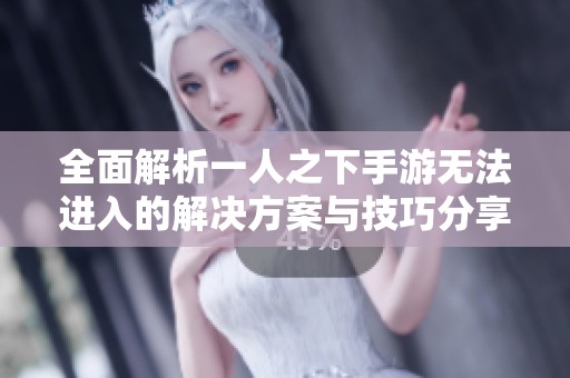 全面解析一人之下手游无法进入的解决方案与技巧分享