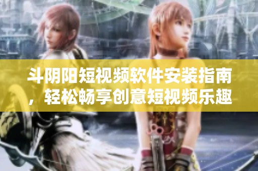 斗阴阳短视频软件安装指南，轻松畅享创意短视频乐趣