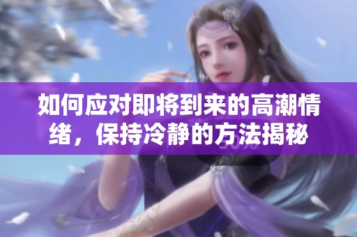 如何应对即将到来的高潮情绪，保持冷静的方法揭秘