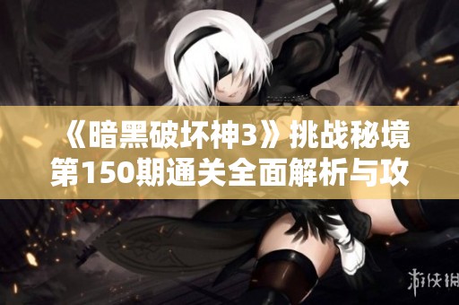 《暗黑破坏神3》挑战秘境第150期通关全面解析与攻略分享